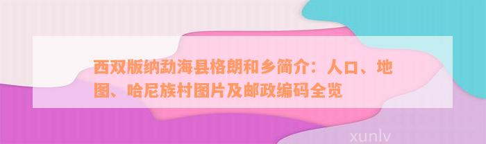 西双版纳勐海县格朗和乡简介：人口、地图、哈尼族村图片及邮政编码全览