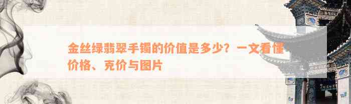 金丝绿翡翠手镯的价值是多少？一文看懂价格、克价与图片