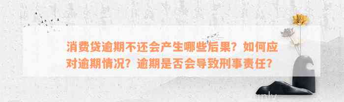 消费贷逾期不还会产生哪些后果？如何应对逾期情况？逾期是否会导致刑事责任？