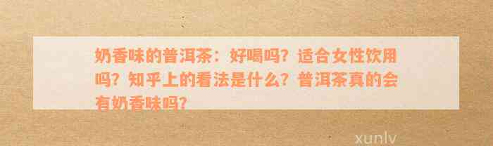 奶香味的普洱茶：好喝吗？适合女性饮用吗？知乎上的看法是什么？普洱茶真的会有奶香味吗？