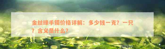 金丝绿手镯价格详解：多少钱一克？一只？含义是什么？