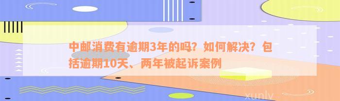 中邮消费有逾期3年的吗？如何解决？包括逾期10天、两年被起诉案例