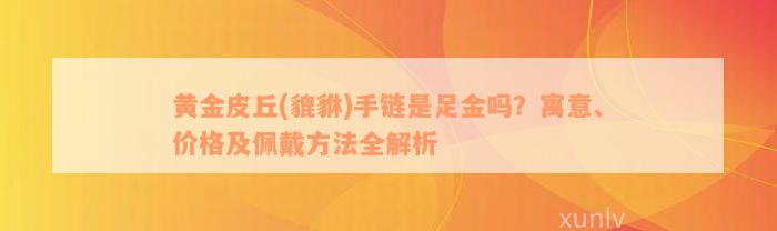 黄金皮丘(貔貅)手链是足金吗？寓意、价格及佩戴方法全解析