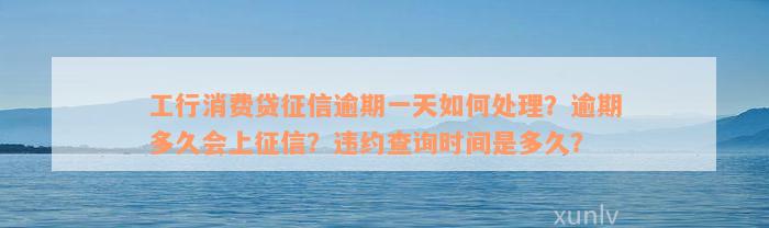 工行消费贷征信逾期一天如何处理？逾期多久会上征信？违约查询时间是多久？