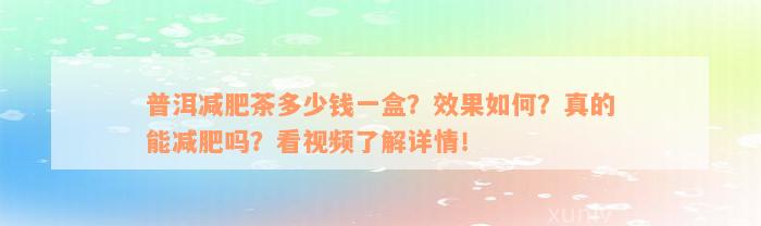 普洱减肥茶多少钱一盒？效果如何？真的能减肥吗？看视频了解详情！