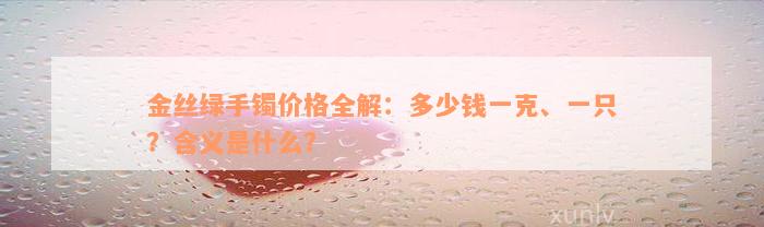 金丝绿手镯价格全解：多少钱一克、一只？含义是什么？