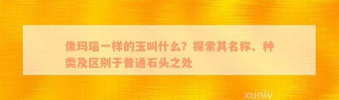 像玛瑙一样的玉叫什么？探索其名称、种类及区别于普通石头之处