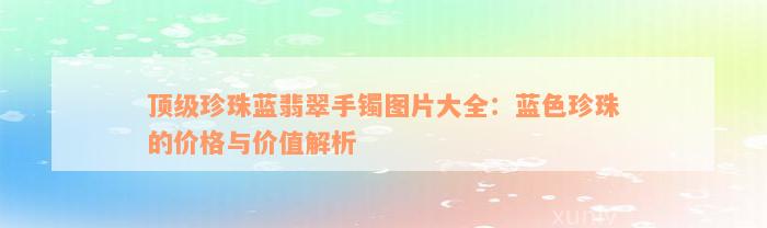 顶级珍珠蓝翡翠手镯图片大全：蓝色珍珠的价格与价值解析