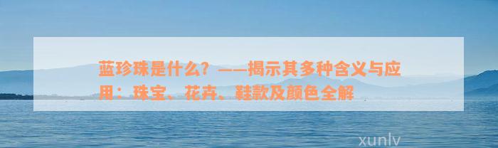 蓝珍珠是什么？——揭示其多种含义与应用：珠宝、花卉、鞋款及颜色全解