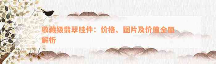 收藏级翡翠挂件：价格、图片及价值全面解析