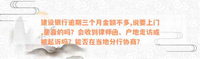 建设银行逾期三个月金额不多,说要上门,是真的吗？会收到律师函、户地走访或被起诉吗？能否在当地分行协商？