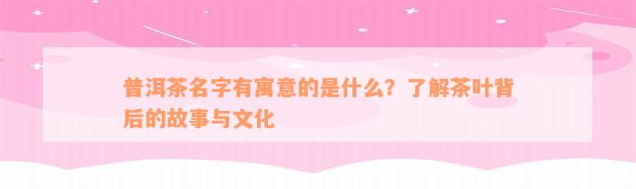 普洱茶名字有寓意的是什么？了解茶叶背后的故事与文化