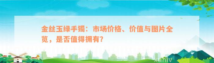 金丝玉绿手镯：市场价格、价值与图片全览，是否值得拥有？