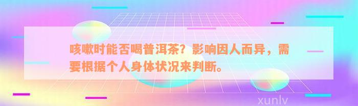 咳嗽时能否喝普洱茶？影响因人而异，需要根据个人身体状况来判断。