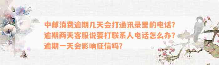 中邮消费逾期几天会打通讯录里的电话？逾期两天客服说要打联系人电话怎么办？逾期一天会影响征信吗？