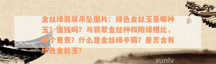 金丝绿翡翠吊坠图片：绿色金丝玉是哪种玉？值钱吗？与翡翠金丝种和阳绿相比，哪个更贵？什么是金丝绿手镯？是否含有绿色金丝玉？