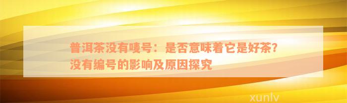 普洱茶没有唛号：是否意味着它是好茶？没有编号的影响及原因探究