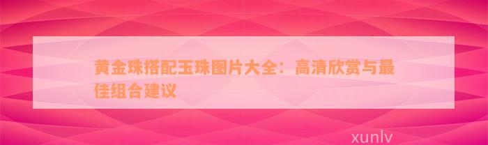 黄金珠搭配玉珠图片大全：高清欣赏与最佳组合建议