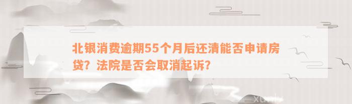 北银消费逾期55个月后还清能否申请房贷？法院是否会取消起诉？