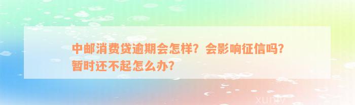 中邮消费贷逾期会怎样？会影响征信吗？暂时还不起怎么办？