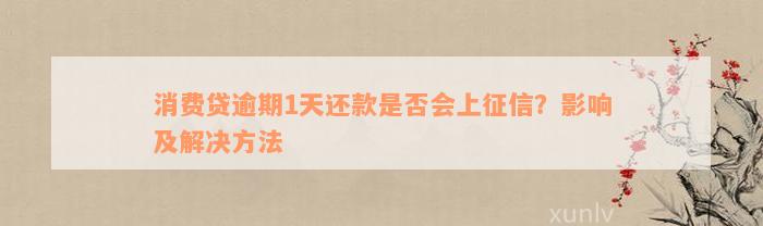 消费贷逾期1天还款是否会上征信？影响及解决方法