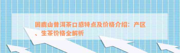 困鹿山普洱茶口感特点及价格介绍：产区、生茶价格全解析