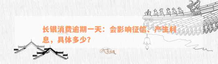 长银消费逾期一天：会影响征信、产生利息，具体多少？