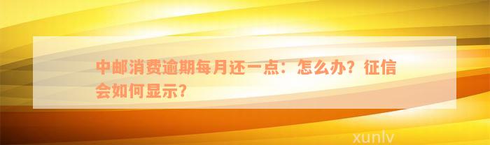 中邮消费逾期每月还一点：怎么办？征信会如何显示？