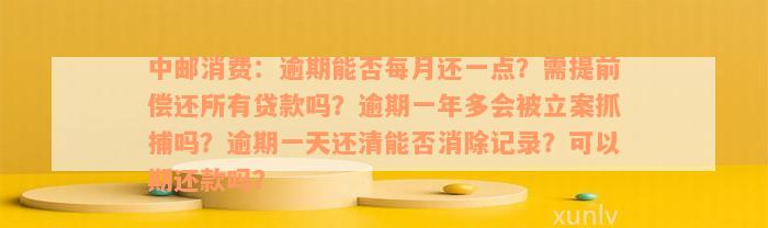 中邮消费：逾期能否每月还一点？需提前偿还所有贷款吗？逾期一年多会被立案抓捕吗？逾期一天还清能否消除记录？可以期还款吗？