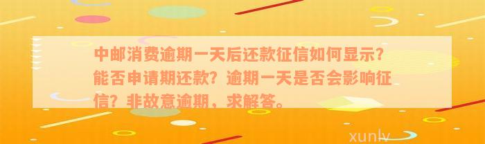 中邮消费逾期一天后还款征信如何显示？能否申请期还款？逾期一天是否会影响征信？非故意逾期，求解答。