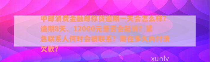 中邮消费金融邮你贷逾期一天会怎么样？逾期8天、12000元是否会起诉？紧急联系人何时会被联系？需在多久内付清欠款？