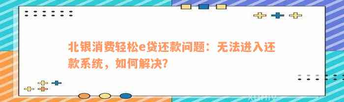 北银消费轻松e贷还款问题：无法进入还款系统，如何解决？