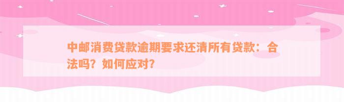 中邮消费贷款逾期要求还清所有贷款：合法吗？如何应对？