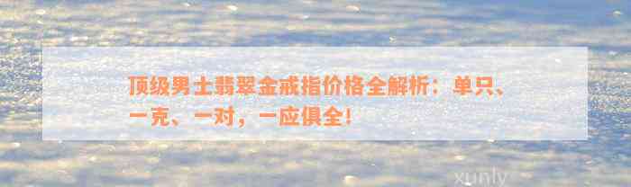 顶级男士翡翠金戒指价格全解析：单只、一克、一对，一应俱全！