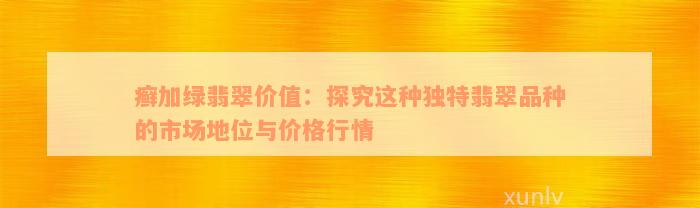 癣加绿翡翠价值：探究这种独特翡翠品种的市场地位与价格行情