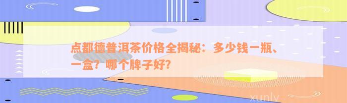 点都德普洱茶价格全揭秘：多少钱一瓶、一盒？哪个牌子好？