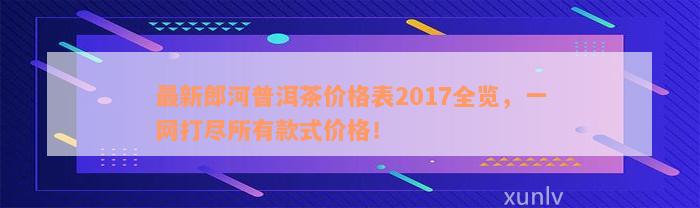 最新郎河普洱茶价格表2017全览，一网打尽所有款式价格！