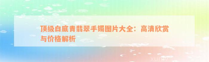 顶级白底青翡翠手镯图片大全：高清欣赏与价格解析