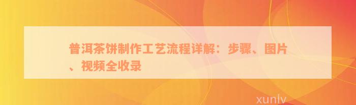 普洱茶饼制作工艺流程详解：步骤、图片、视频全收录