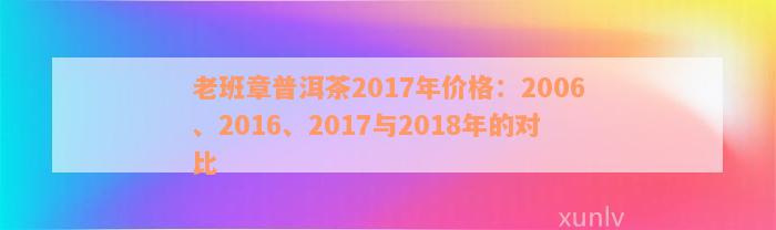 老班章普洱茶2017年价格：2006、2016、2017与2018年的对比