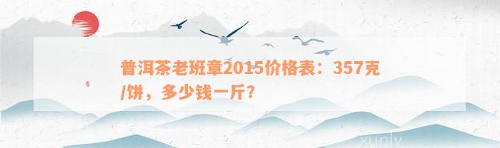 普洱茶老班章2015价格表：357克/饼，多少钱一斤？