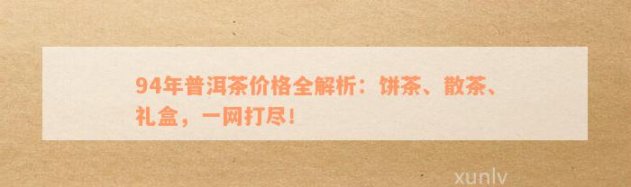 94年普洱茶价格全解析：饼茶、散茶、礼盒，一网打尽！