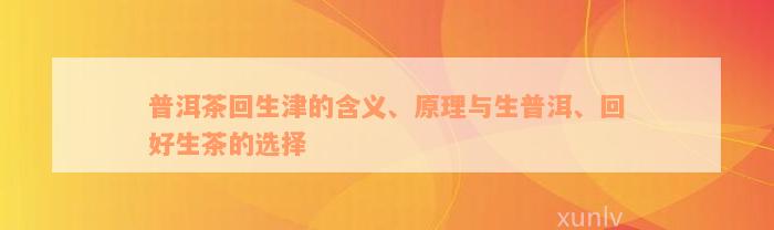 普洱茶回生津的含义、原理与生普洱、回好生茶的选择