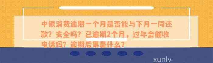 中银消费逾期一个月是否能与下月一同还款？安全吗？已逾期2个月，过年会催收电话吗？逾期后果是什么？