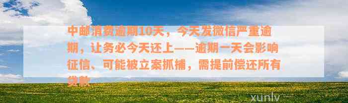 中邮消费逾期10天，今天发微信严重逾期，让务必今天还上——逾期一天会影响征信、可能被立案抓捕，需提前偿还所有贷款