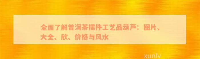 全面了解普洱茶摆件工艺品葫芦：图片、大全、欣、价格与风水