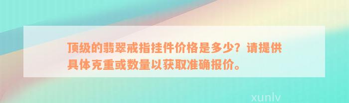 顶级的翡翠戒指挂件价格是多少？请提供具体克重或数量以获取准确报价。