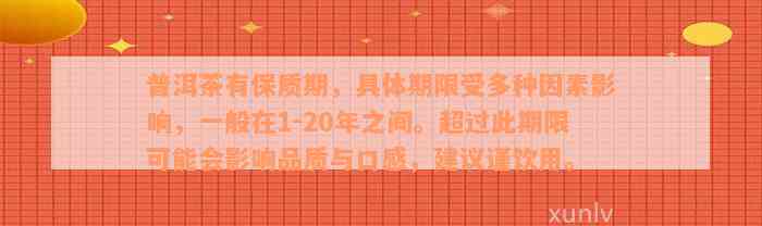 普洱茶有保质期，具体期限受多种因素影响，一般在1-20年之间。超过此期限可能会影响品质与口感，建议谨饮用。