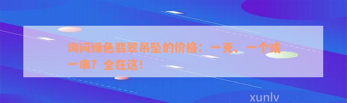 询问绿色翡翠吊坠的价格：一克、一个或一串？全在这！