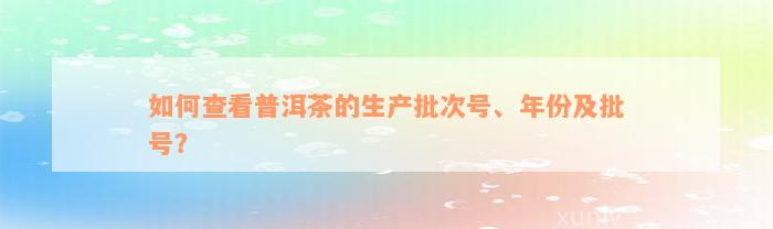 如何查看普洱茶的生产批次号、年份及批号？